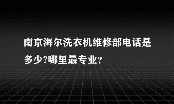 南京海尔洗衣机维修部电话是多少?哪里最专业？