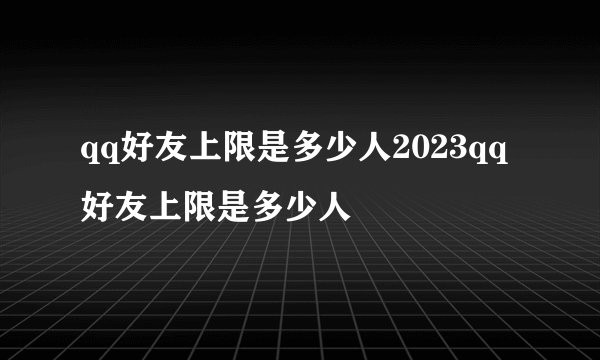 qq好友上限是多少人2023qq好友上限是多少人