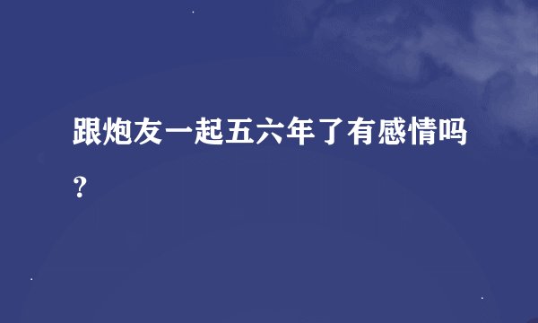 跟炮友一起五六年了有感情吗？