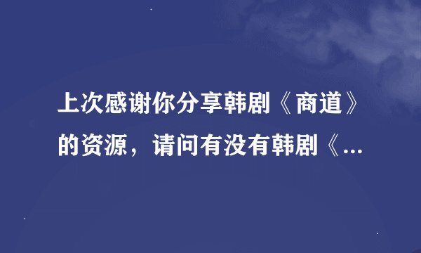 上次感谢你分享韩剧《商道》的资源，请问有没有韩剧《医道》国语版，有的话请发给我，先谢了！