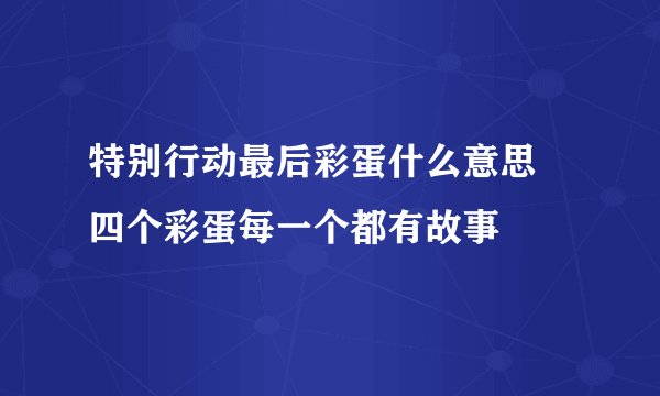 特别行动最后彩蛋什么意思 四个彩蛋每一个都有故事