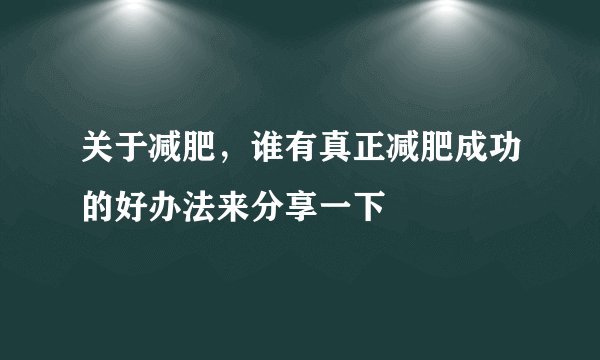 关于减肥，谁有真正减肥成功的好办法来分享一下