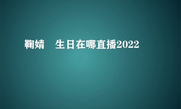鞠婧祎生日在哪直播2022