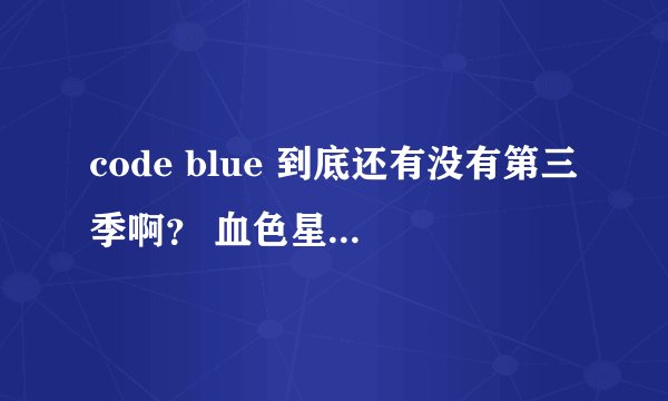 code blue 到底还有没有第三季啊？ 血色星期一呢？