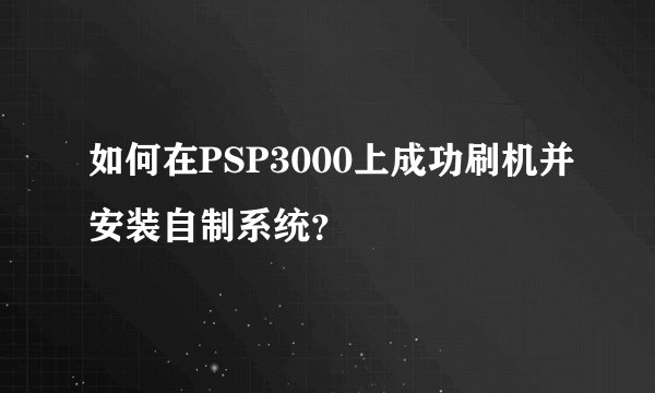 如何在PSP3000上成功刷机并安装自制系统？
