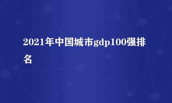 2021年中国城市gdp100强排名