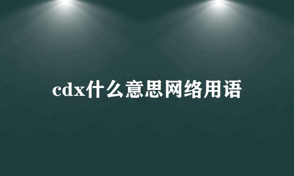 cdx什么意思网络用语