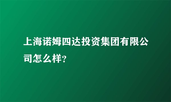 上海诺姆四达投资集团有限公司怎么样？