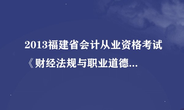 2013福建省会计从业资格考试《财经法规与职业道德》《会计基础》的模拟试题各答案解析