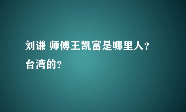 刘谦 师傅王凯富是哪里人？台湾的？