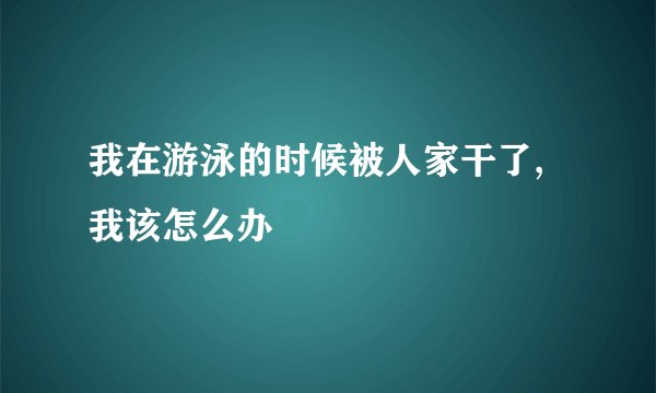 我在游泳的时候被人家干了,我该怎么办