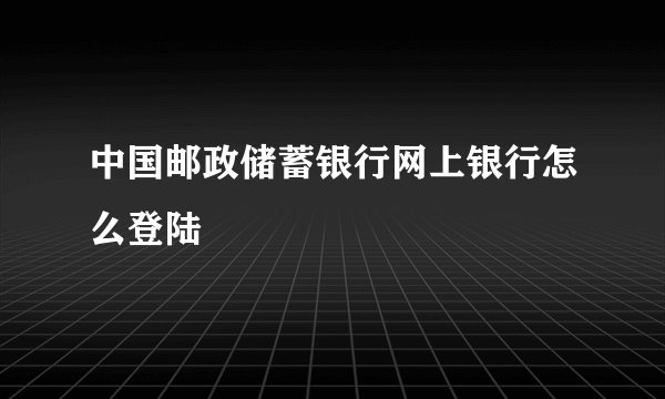 中国邮政储蓄银行网上银行怎么登陆