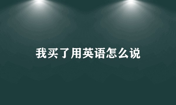 我买了用英语怎么说