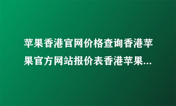 苹果香港官网价格查询香港苹果官方网站报价表香港苹果手机价格表官网报价