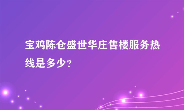 宝鸡陈仓盛世华庄售楼服务热线是多少？