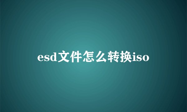 esd文件怎么转换iso
