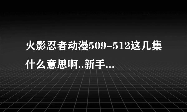 火影忍者动漫509-512这几集什么意思啊..新手.之前不是和晓得战斗吗..而且那个小女孩米娜什么来头33.