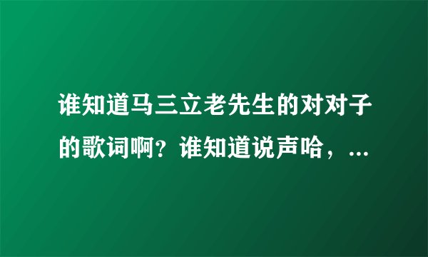 谁知道马三立老先生的对对子的歌词啊？谁知道说声哈，谢谢了！！！