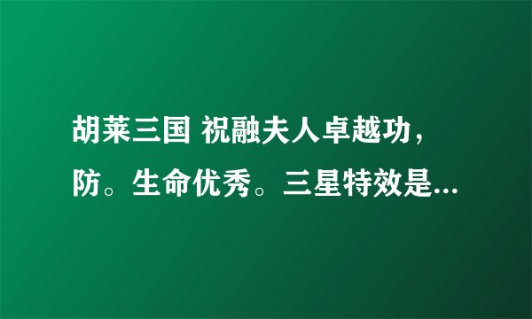 胡莱三国 祝融夫人卓越功，防。生命优秀。三星特效是带兵加5％，弓兵攻击加5％ 怎么点技能