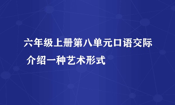 六年级上册第八单元口语交际 介绍一种艺术形式