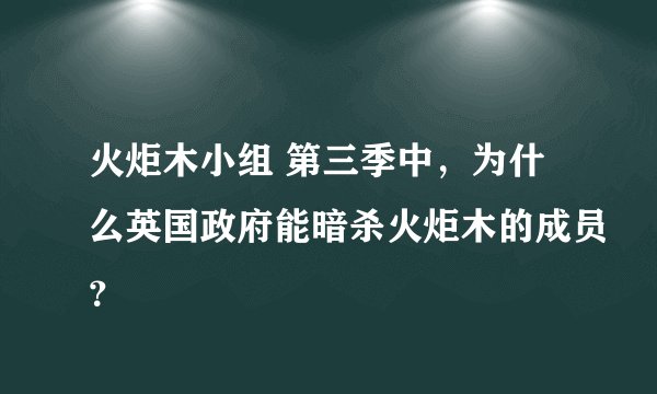 火炬木小组 第三季中，为什么英国政府能暗杀火炬木的成员？