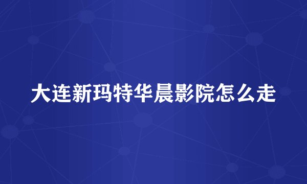 大连新玛特华晨影院怎么走