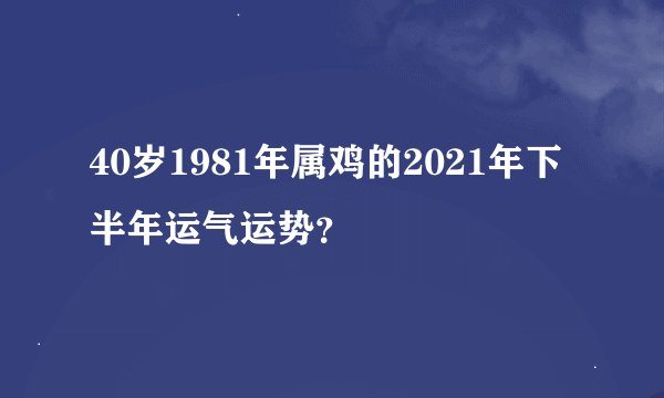 40岁1981年属鸡的2021年下半年运气运势？