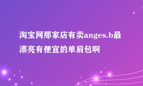 淘宝网那家店有卖anges.b最漂亮有便宜的单肩包啊