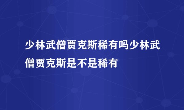 少林武僧贾克斯稀有吗少林武僧贾克斯是不是稀有