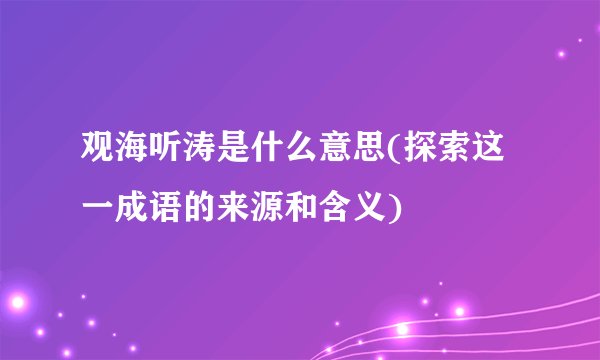 观海听涛是什么意思(探索这一成语的来源和含义)