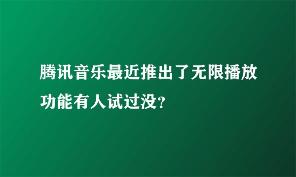 腾讯音乐最近推出了无限播放功能有人试过没？