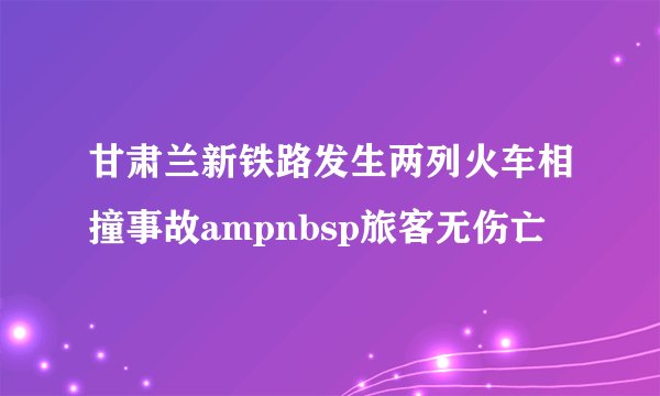 甘肃兰新铁路发生两列火车相撞事故ampnbsp旅客无伤亡