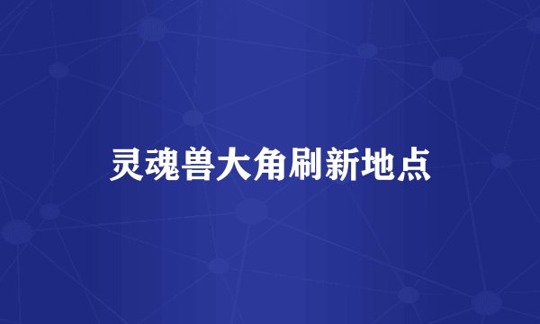 灵魂兽大角刷新地点