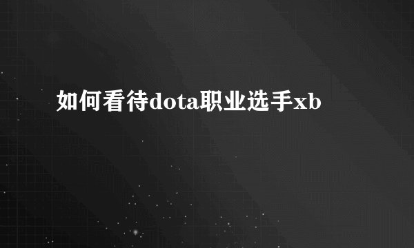如何看待dota职业选手xb