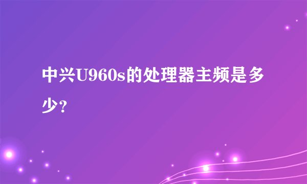 中兴U960s的处理器主频是多少？
