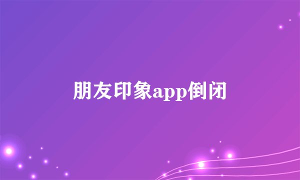 朋友印象app倒闭