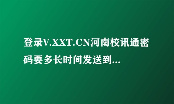 登录V.XXT.CN河南校讯通密码要多长时间发送到手机上？