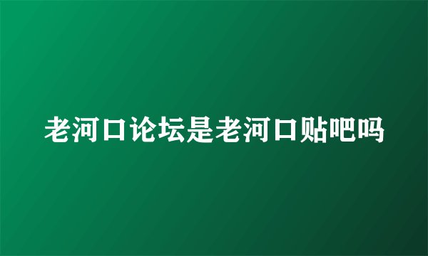 老河口论坛是老河口贴吧吗