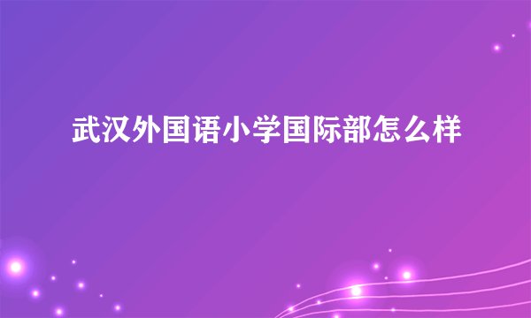 武汉外国语小学国际部怎么样