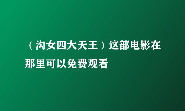 （沟女四大天王）这部电影在那里可以免费观看