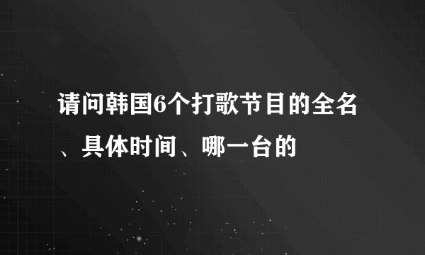 请问韩国6个打歌节目的全名、具体时间、哪一台的