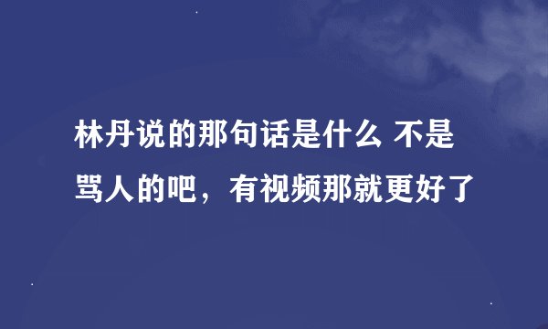 林丹说的那句话是什么 不是骂人的吧，有视频那就更好了
