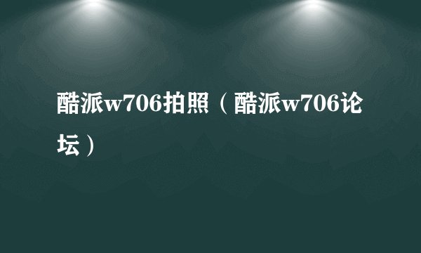 酷派w706拍照（酷派w706论坛）