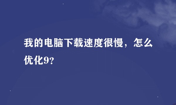 我的电脑下载速度很慢，怎么优化9？