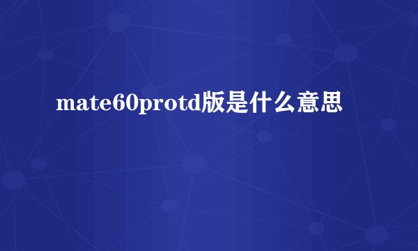 mate60protd版是什么意思
