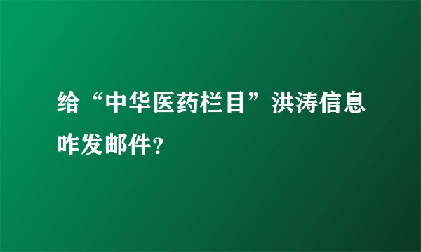给“中华医药栏目”洪涛信息咋发邮件？
