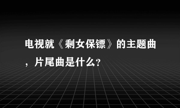 电视就《剩女保镖》的主题曲，片尾曲是什么？