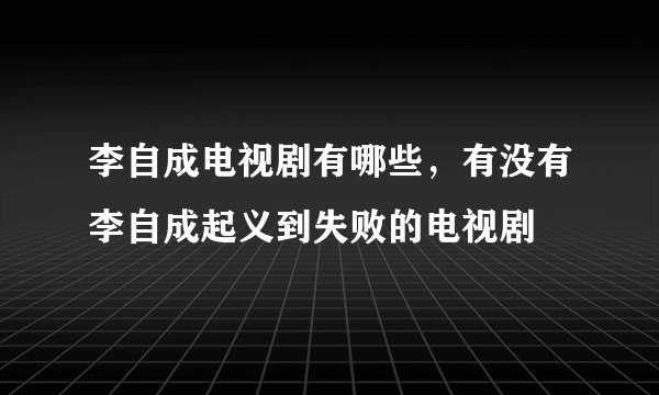 李自成电视剧有哪些，有没有李自成起义到失败的电视剧