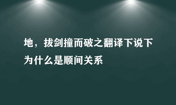 地，拔剑撞而破之翻译下说下为什么是顺间关系