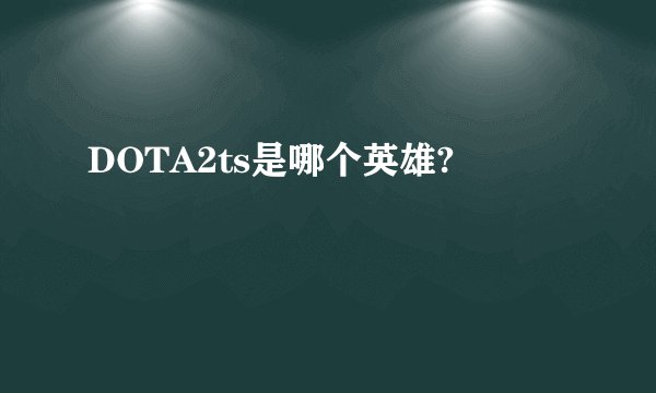 DOTA2ts是哪个英雄?